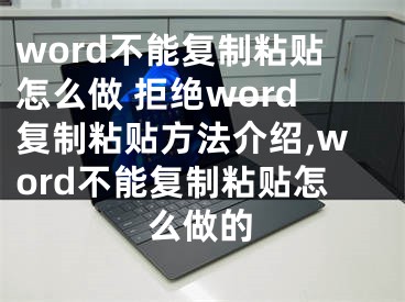 word不能復(fù)制粘貼怎么做 拒絕word復(fù)制粘貼方法介紹,word不能復(fù)制粘貼怎么做的