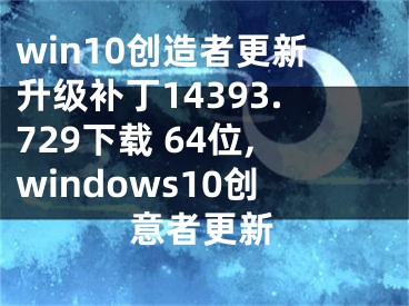 win10創(chuàng)造者更新升級補(bǔ)丁14393.729下載 64位,windows10創(chuàng)意者更新