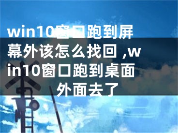 win10窗口跑到屏幕外該怎么找回 ,win10窗口跑到桌面外面去了