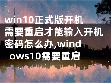 win10正式版開機需要重啟才能輸入開機密碼怎么辦,windows10需要重啟