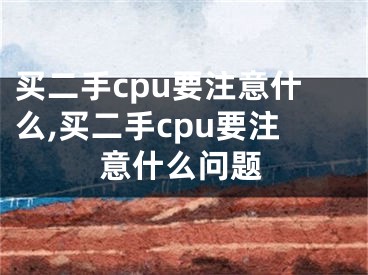 買二手cpu要注意什么,買二手cpu要注意什么問題