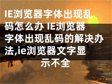 IE瀏覽器字體出現(xiàn)亂碼怎么辦 IE瀏覽器字體出現(xiàn)亂碼的解決辦法,ie瀏覽器文字顯示不全