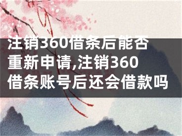 注銷360借條后能否重新申請,注銷360借條賬號后還會借款嗎