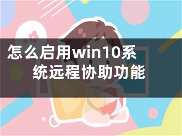 怎么啟用win10系統(tǒng)遠(yuǎn)程協(xié)助功能