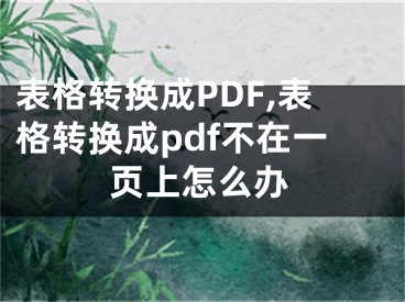 表格轉(zhuǎn)換成PDF,表格轉(zhuǎn)換成pdf不在一頁上怎么辦