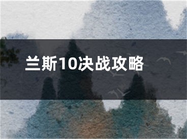 蘭斯10決戰(zhàn)攻略