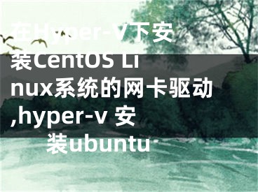 在Hyper-V下安裝CentOS Linux系統(tǒng)的網(wǎng)卡驅(qū)動(dòng),hyper-v 安裝ubuntu