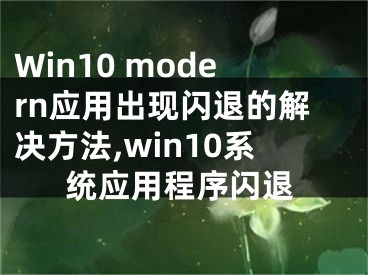 Win10 modern應(yīng)用出現(xiàn)閃退的解決方法,win10系統(tǒng)應(yīng)用程序閃退