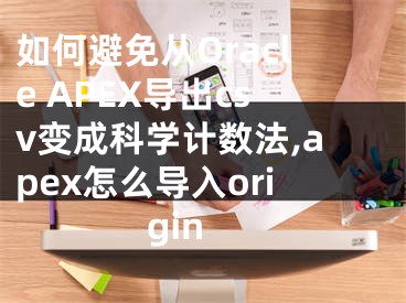 如何避免從Oracle APEX導出csv變成科學計數(shù)法,apex怎么導入origin