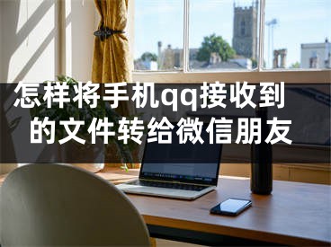 怎樣將手機qq接收到的文件轉(zhuǎn)給微信朋友