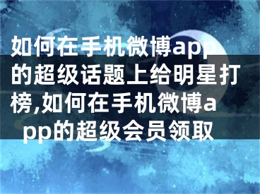 如何在手機(jī)微博app的超級(jí)話題上給明星打榜,如何在手機(jī)微博app的超級(jí)會(huì)員領(lǐng)取