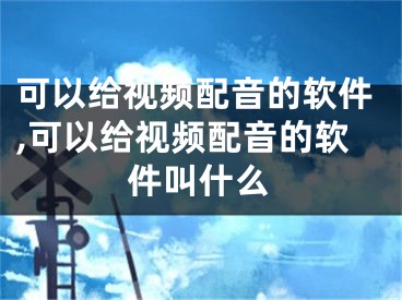 可以給視頻配音的軟件,可以給視頻配音的軟件叫什么