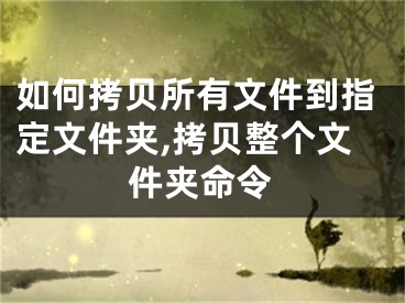 如何拷貝所有文件到指定文件夾,拷貝整個(gè)文件夾命令