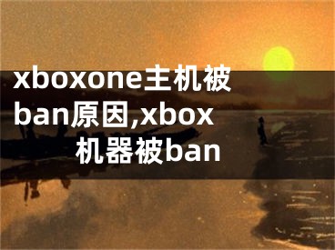 xboxone主機(jī)被ban原因,xbox機(jī)器被ban