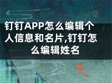 釘釘APP怎么編輯個(gè)人信息和名片,釘釘怎么編輯姓名