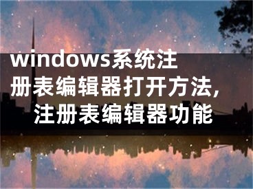 windows系統(tǒng)注冊表編輯器打開方法,注冊表編輯器功能