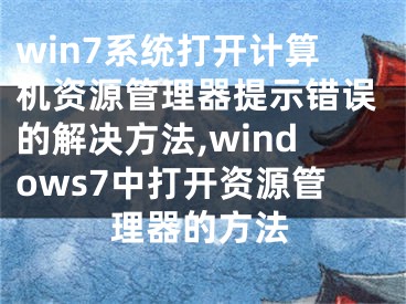 win7系統(tǒng)打開(kāi)計(jì)算機(jī)資源管理器提示錯(cuò)誤的解決方法,windows7中打開(kāi)資源管理器的方法