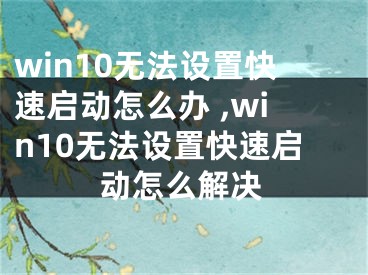 win10無法設(shè)置快速啟動怎么辦 ,win10無法設(shè)置快速啟動怎么解決