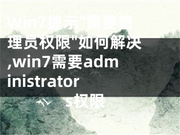 Win7提示"需要管理員權(quán)限"如何解決 ,win7需要administrators權(quán)限