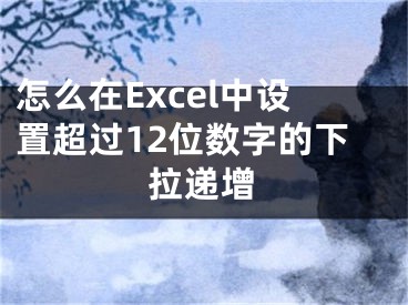 怎么在Excel中設(shè)置超過12位數(shù)字的下拉遞增