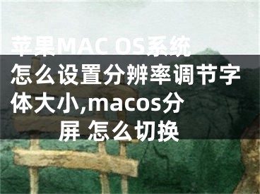 蘋(píng)果MAC OS系統(tǒng)怎么設(shè)置分辨率調(diào)節(jié)字體大小,macos分屏 怎么切換