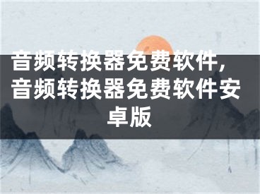 音頻轉(zhuǎn)換器免費(fèi)軟件,音頻轉(zhuǎn)換器免費(fèi)軟件安卓版