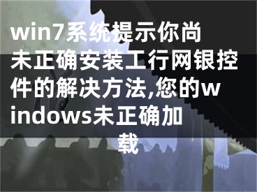 win7系統(tǒng)提示你尚未正確安裝工行網(wǎng)銀控件的解決方法,您的windows未正確加載