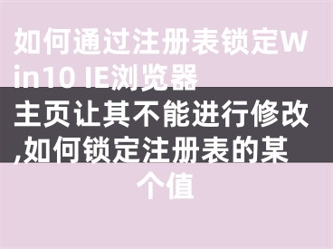 如何通過注冊表鎖定Win10 IE瀏覽器主頁讓其不能進行修改,如何鎖定注冊表的某個值