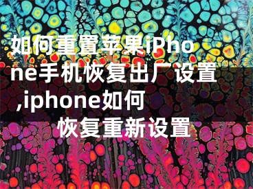 如何重置蘋果iPhone手機(jī)恢復(fù)出廠設(shè)置 ,iphone如何恢復(fù)重新設(shè)置