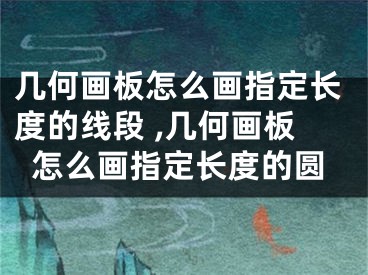 幾何畫(huà)板怎么畫(huà)指定長(zhǎng)度的線段 ,幾何畫(huà)板怎么畫(huà)指定長(zhǎng)度的圓