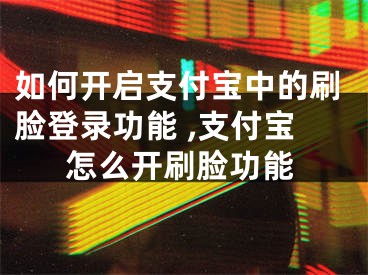 如何開啟支付寶中的刷臉登錄功能 ,支付寶怎么開刷臉功能