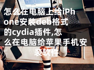 怎么在電腦上給iPhone安裝deb格式的cydia插件,怎么在電腦給蘋果手機安裝軟件