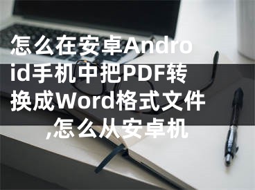 怎么在安卓Android手機中把PDF轉換成Word格式文件,怎么從安卓機