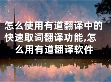 怎么使用有道翻譯中的快速取詞翻譯功能,怎么用有道翻譯軟件