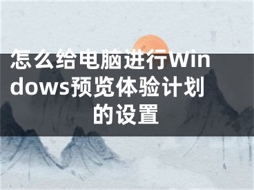 怎么給電腦進(jìn)行Windows預(yù)覽體驗(yàn)計劃的設(shè)置