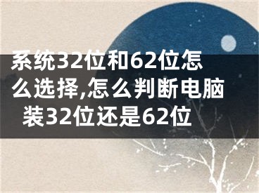 系統(tǒng)32位和62位怎么選擇,怎么判斷電腦裝32位還是62位