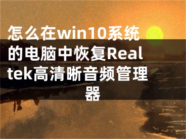 怎么在win10系統(tǒng)的電腦中恢復(fù)Realtek高清晰音頻管理器