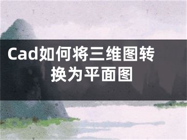 Cad如何將三維圖轉(zhuǎn)換為平面圖