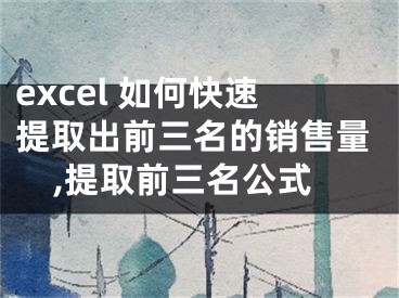 excel 如何快速提取出前三名的銷(xiāo)售量,提取前三名公式