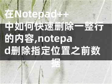 在Notepad++中如何快速刪除一整行的內(nèi)容,notepad刪除指定位置之前數(shù)據(jù)