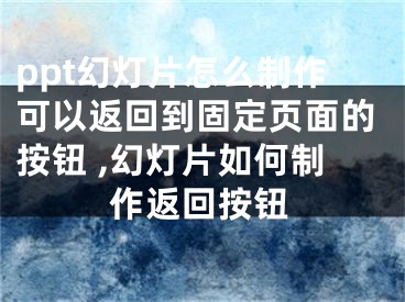 ppt幻燈片怎么制作可以返回到固定頁面的按鈕 ,幻燈片如何制作返回按鈕