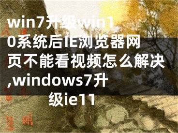 win7升級(jí)win10系統(tǒng)后IE瀏覽器網(wǎng)頁(yè)不能看視頻怎么解決,windows7升級(jí)ie11