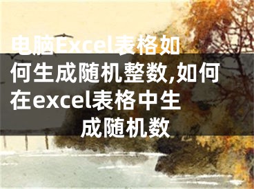 電腦Excel表格如何生成隨機(jī)整數(shù),如何在excel表格中生成隨機(jī)數(shù)