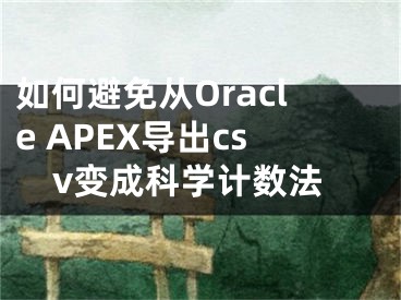 如何避免從Oracle APEX導(dǎo)出csv變成科學(xué)計數(shù)法