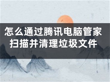 怎么通過(guò)騰訊電腦管家掃描并清理垃圾文件