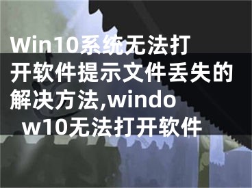 Win10系統(tǒng)無法打開軟件提示文件丟失的解決方法,window10無法打開軟件