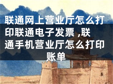 聯(lián)通網(wǎng)上營業(yè)廳怎么打印聯(lián)通電子發(fā)票 ,聯(lián)通手機(jī)營業(yè)廳怎么打印賬單