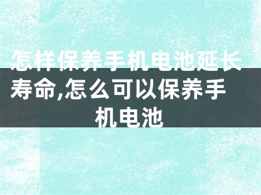 怎樣保養(yǎng)手機(jī)電池延長壽命,怎么可以保養(yǎng)手機(jī)電池