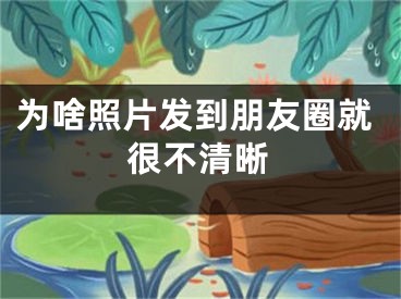 為啥照片發(fā)到朋友圈就很不清晰