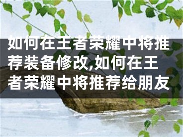 如何在王者榮耀中將推薦裝備修改,如何在王者榮耀中將推薦給朋友